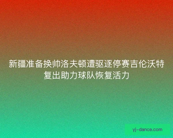 新疆准备换帅洛夫顿遭驱逐停赛吉伦沃特复出助力球队恢复活力