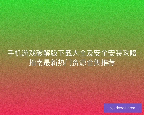 手机游戏破解版下载大全及安全安装攻略指南最新热门资源合集推荐