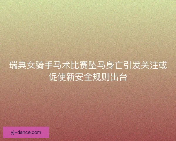 瑞典女骑手马术比赛坠马身亡引发关注或促使新安全规则出台