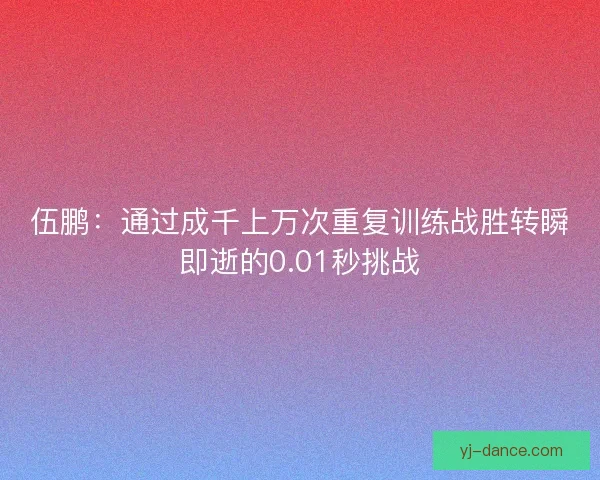 伍鹏：通过成千上万次重复训练战胜转瞬即逝的0.01秒挑战
